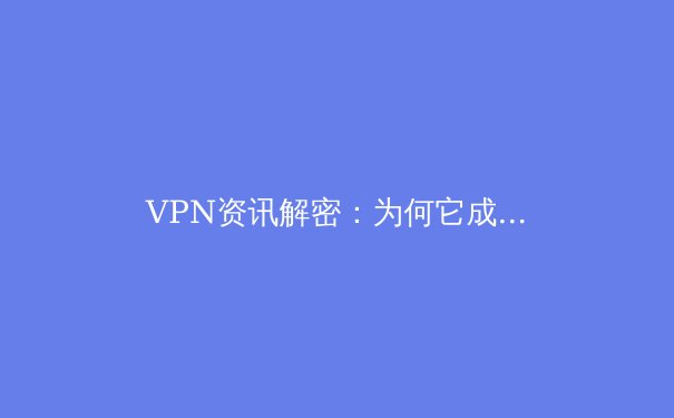 VPN资讯解密：为何它成为数字时代的必备工具？ - 4