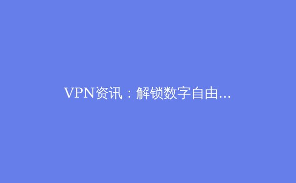 VPN资讯：解锁数字自由与守护网络安全的关键 - 2