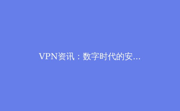 VPN资讯：数字时代的安全盾牌与跨境自由密钥 - 3