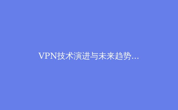 VPN技术演进与未来趋势：从隐私保护到网络自由的全景透视 - 3