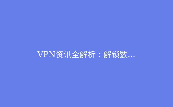 VPN资讯全解析：解锁数字自由与安全上网的关键指南 - 2