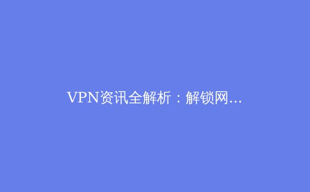 VPN资讯全解析：解锁网络自由与安全上网新姿势 - 2