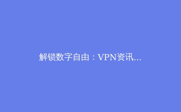 解锁数字自由：VPN资讯全解析与2024年隐私保护指南 - 2