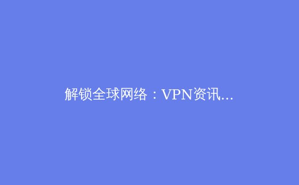 解锁全球网络：VPN资讯全解析与未来趋势展望 - 4