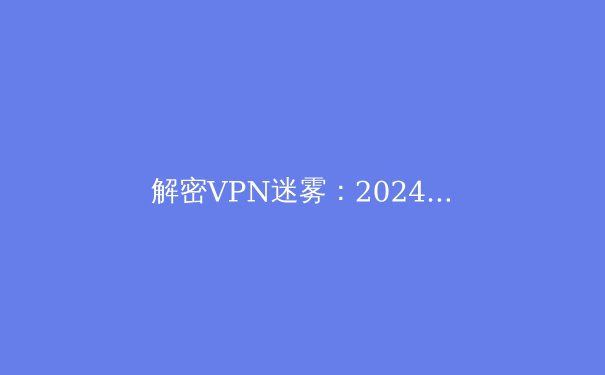 解密VPN迷雾：2024年全球网络自由与安全指南 - 4