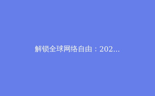 解锁全球网络自由：2024年VPN最新趋势与实用指南 - 4
