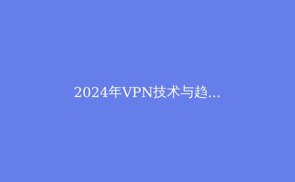 2024年VPN技术与趋势全解析：如何在数字世界中构建安全边界？ - 2