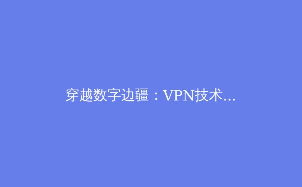 穿越数字边疆：VPN技术演进与全球网络隐私新格局 - 3