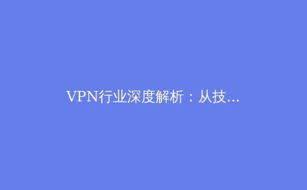 VPN行业深度解析：从技术原理到全球网络自由新趋势 - 4