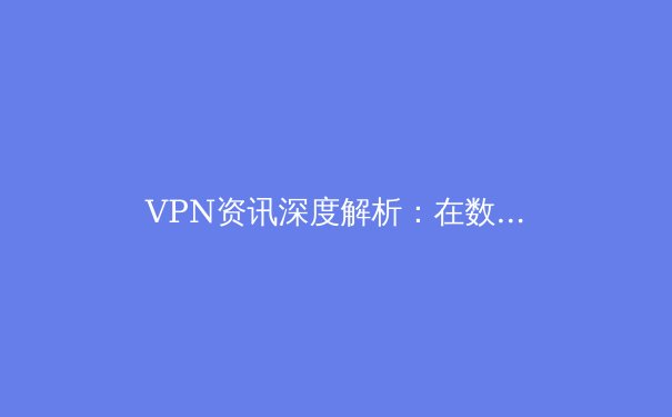 VPN资讯深度解析：在数字时代重塑你的网络边界与隐私防线 - 4