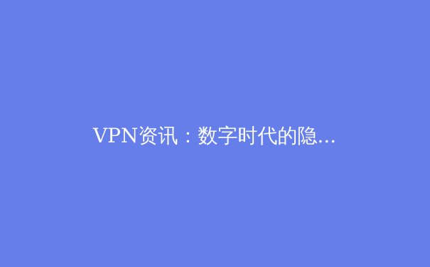 VPN资讯：数字时代的隐私盾牌与网络自由之钥