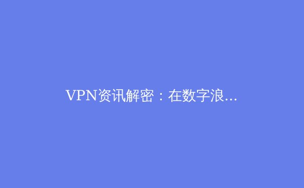 VPN资讯解密：在数字浪潮中守护你的隐私与自由 - 4