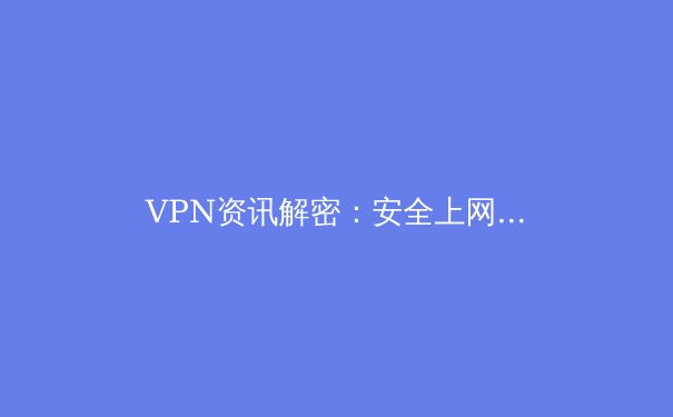 VPN资讯解密：安全上网的盾牌与迷雾，你该如何选择？ - 2