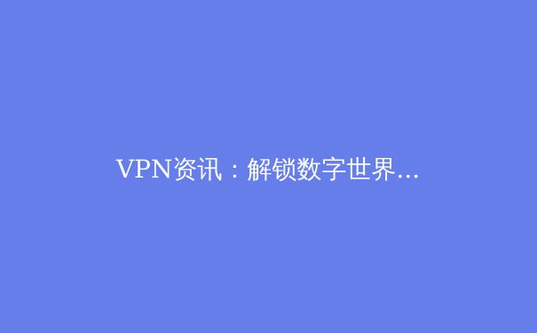 VPN资讯：解锁数字世界的关键，安全与自由并重的选择指南 - 2