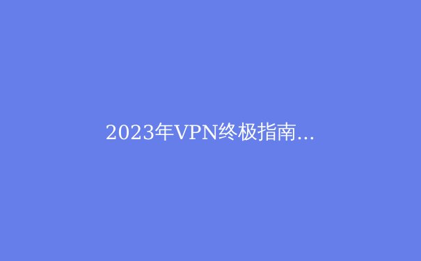 2023年VPN终极指南：安全访问Telegram与隐私保护全解析