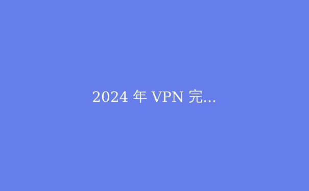 2024 年 VPN 完全指南：安全上网与解锁 Telegram 的终极攻略