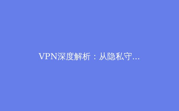 VPN深度解析：从隐私守护者到网络安全枢纽的演变