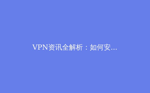 VPN资讯全解析：如何安全解锁数字边界与隐私保护 - 4