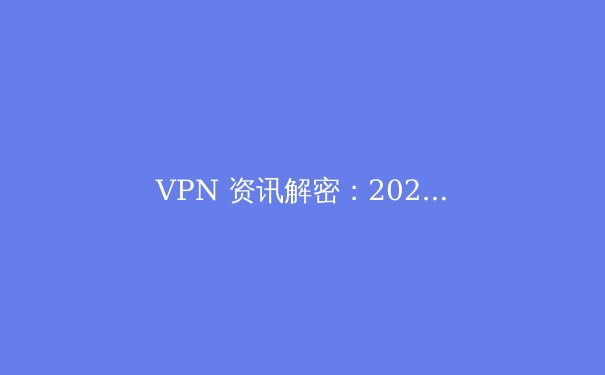 VPN 资讯解密：2024 年网络安全与隐私保护的核心指南 - 3