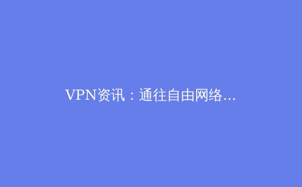 VPN资讯：通往自由网络的关键，与Telegram安全通信的基石