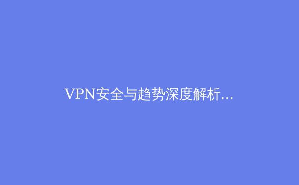 VPN安全与趋势深度解析：您的数字隐私守护指南 - 2