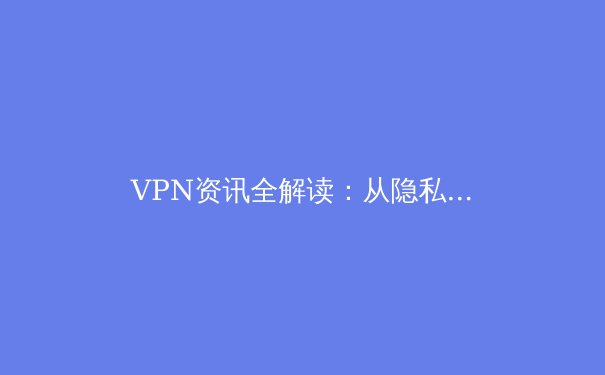 VPN资讯全解读：从隐私安全到跨境连接，构建你的数字自由通道 - 2