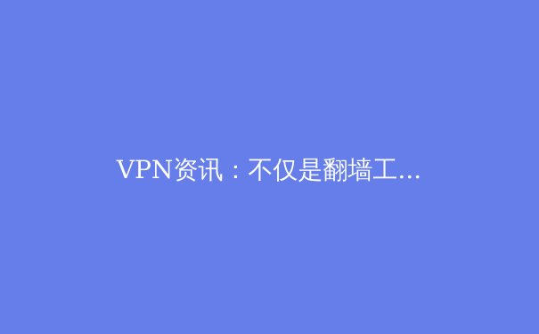 VPN资讯：不仅是翻墙工具，更是数字时代的隐私护盾与网络自由指南 - 4