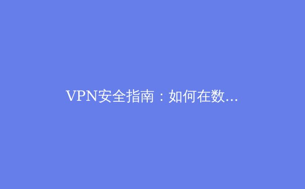 VPN安全指南：如何在数字时代守护你的网络隐私与自由