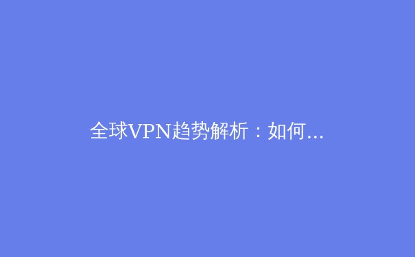 全球VPN趋势解析：如何在数字时代安全解锁Telegram与自由网络 - 4