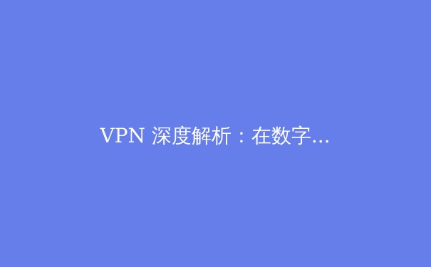 VPN 深度解析：在数字时代守护隐私与访问自由的终极指南 - 2