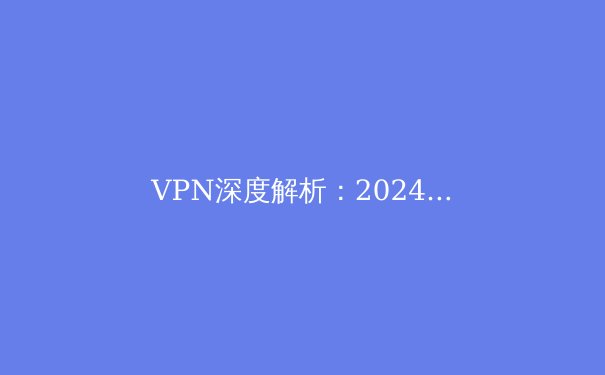 VPN深度解析：2024年网络安全与数字自由的终极指南 - 3