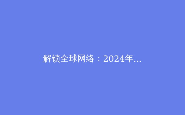 解锁全球网络：2024年VPN技术趋势与安全指南 - 2