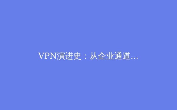 VPN演进史：从企业通道到数字自由的守护者——深度解析现代VPN技术生态 - 2