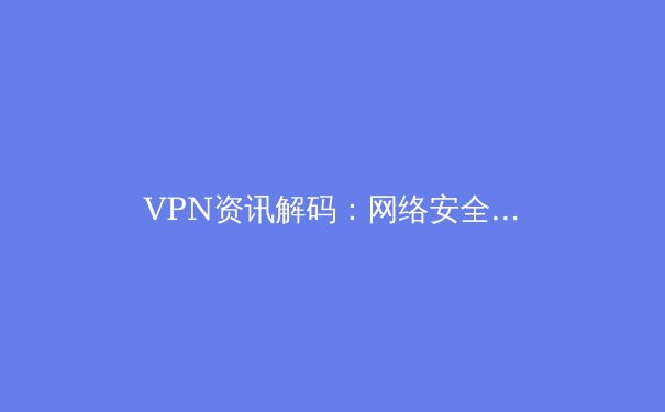 VPN资讯解码：网络安全、跨境连接与隐私保护的核心指南 - 3