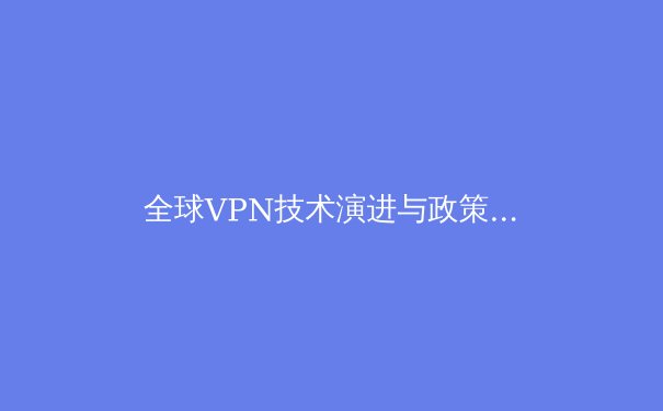 全球VPN技术演进与政策动态：2024年网络安全格局深度解析