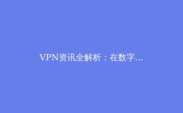 VPN资讯全解析：在数字世界中守护你的隐私与自由