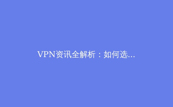 VPN资讯全解析：如何选择、使用与规避风险，保护您的数字足迹