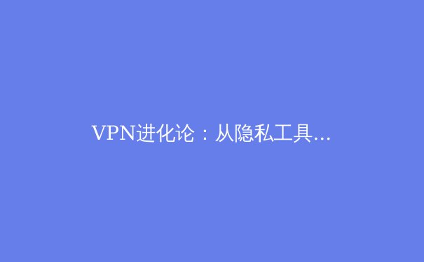 VPN进化论：从隐私工具到数字生活基石的资讯全解析 - 2