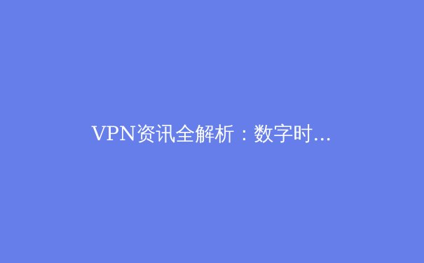 VPN资讯全解析：数字时代的隐私盾牌与网络自由密钥 - 4