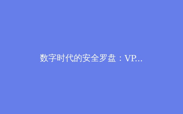 数字时代的安全罗盘：VPN资讯深度解析与未来趋势