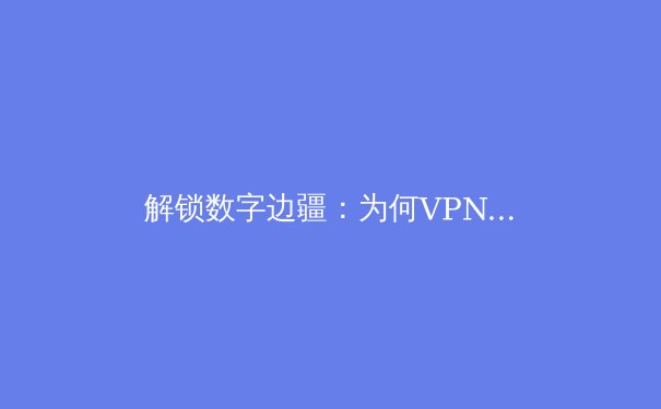 解锁数字边疆：为何VPN已成为现代网民必备的资讯获取工具？ - 4